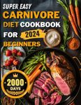 Super Easy Carnivore Diet Cookbook ： 2000 Days of Quick and Satisfying Recipes to Navigate the Meaty Diet，Achieve Weight Loss, Increase ... for Beginners 2024