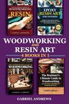 Woodworking and Resin Art 4 Books In 1: The Ultimate Guide to Woodworking with Resin, Epoxy Resin Art for Newbies, The Comprehensive Guide to Woodworking, Beginner's Ultimate Guide to Woodworkin