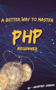 A Better Way to Learn PHP - Beginner: Master the Fundamentals of PHP with Simple, Practical, and Clear Guidance (Programming Languages - JavaScript, Java, MySQL, PHP & Automate with Python)