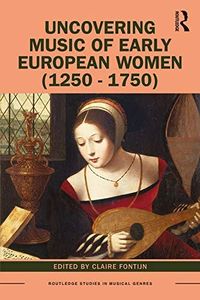 Uncovering Music of Early European Women (1250-1750) (Routledge Studies in Musical Genres)