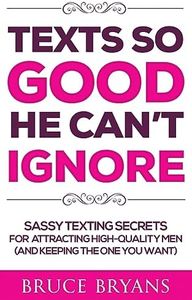 Texts So Good He Can't Ignore: Sassy Texting Secrets for Attracting High-Quality Men (and Keeping the One You Want)