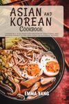 Asian And Korean Cookbook: 2 Books In 1: A Culinary Exploration of Traditional and Modern Asian Flavors With Over 100 Authentic Recipes
