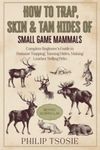 How to Trap, Skin & Tan Hides of Small Game Mammals: Complete Beginner’s Guide to Humane Trapping, Tanning Hides, Making Leather, Selling Pelts