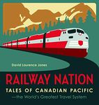 Railway Nation: Tales of Canadian Pacific, the Worlds Greatest Travel System