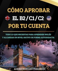 Cómo aprobar el B2/C1/C2 por tu cuenta: Todo Lo Que Necesitas Para Aprender Inglés y Alcanzar Un Nivel Nativo De Forma Autodidacta. (Aprender Inglés Por Tu Cuenta)