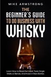 The Beginner's Guide to Do Business with Whisky: Learn How to Read the Label, Taste Single Malts or Blends, And Invest in Rare Bottles