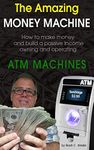 The Amazing Money Machine: How to Make Money and Build a Passive Income Owning and Operating ATM Machines