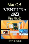 MACOS VENTURA 2023 USER GUIDE: The Complete Step by Step Manual for MacBook Pro, MacBook Air, Mac Mini, and iMac Systems Running macOS Ventura For Beginners And Seniors