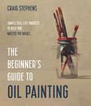 The Beginner?s Guide to Oil Painting: Simple Still Life Projects to Help You Master the Basics