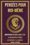 Pensées pour moi-même: Méditations de Marc Aurèle sur la Philosophie Stoïque, le Pouvoir et la Sagesse