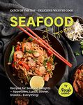 Catch of the Day – Delicious Ways to Cook Seafood at Home: Recipes for Seafood Delights – Appetizers, Lunch, Dinner, Snacks... Everything!