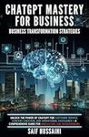 ChatGPT Mastery for Business - Business Transformation Strategies: Unlock the Power of ChatGPT for Customer Service, Content Creation and Operational Excellence - A Comprehensive Guide for Innovators