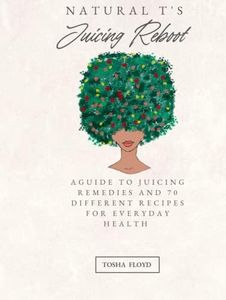 Natural T’s Juicing Reboot: A Guide to Juicing Remedies and 70 Different Recipes for everyday Health
