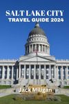 SALT LAKE CITY TRAVEL GUIDE 2024: The Complete Handbook to Exploring Salt Lake City's Beautiful Sights, History, Food, and Culture.