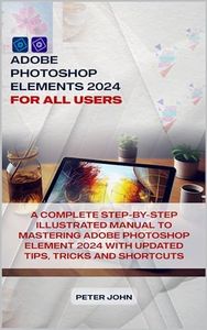 ADOBE PHOTOSHOP ELEMENT 2024 : A COMPLETE MANUAL TO LEARNING ADOBE PHOTOSHOP ELEMENT 2024 WITH EASE