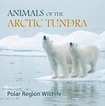 Animals of the Arctic Tundra: Polar Region Wildlife: Animal Encyclopedia for Kids (Children's Explore Polar Regions Books)