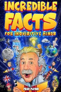 Incredible Facts for Inquisitive Minds: Mind-Boggling Facts About Science, History, Pop Culture & The Weird World We Live In