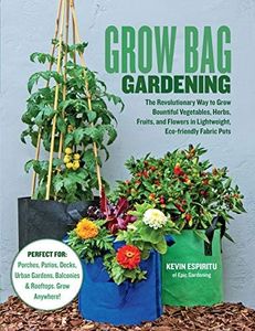 Grow Bag Gardening: The Revolutionary Way to Grow Bountiful Vegetables, Herbs, Fruits, and Flowers in Lightweight, Eco-friendly Fabric Pots - Perfect For: ... Balconies & Rooftops. Grow Anywhere!