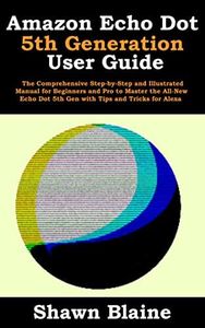 Amazon Echo Dot 5th Generation User Guide: The Comprehensive Step-by-Step and Illustrated Manual for Beginners and Pro to Master the All-New Echo Dot 5th Gen with Tips and Tricks for Alexa