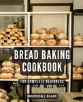 Bread Baking Cookbook For Complete Beginners: A Beginner's Guide to Crafting Fresh and Flavorful Homemade Bread | Easy and Affordable Recipes for Daily Delights From Your Own Oven