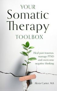 Your Somatic Therapy Toolbox: Heal Past Traumas, Manage PTSD, and Overcome Negative Thinking