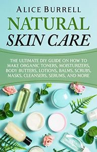 Natural Skin Care: The Ultimate DIY Guide on How to Make Organic Toners, Moisturizers, Body Butters, Lotions, Balms, Scrubs, Masks, Cleansers, Serums, and More (Organic Body Care)