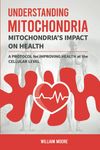 Understanding Mitochondria. Mitochondria's Impact on Health: A Protocol for Improving Health at the Cellular Level (Health Books)