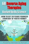 68 Reverse Aging Therapies Backed Up By Science: How To Get 20 Years Younger: Fountain of Youth Found? Anti-aging Foods & Elixirs. Breakthrough Discoveries ... Keep You Forever Young (The Cure - Book 3)