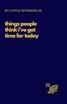 My Little Notebook Of... Things People Think I've Got Time For Today: Sarcastic Funny Adult Notebook for Coworkers, Family and Friends, Gag Gift. Lined A5, 5.5” x 8.5” Dark Blue Glossy Cover