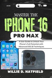 Master the iPhone 16 Pro Max : A User Guide to Unlock Your Phone’s Full Potential with Advanced iOS 18 Techniques