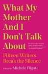 What My Mother and I Don't Talk About: Fifteen Writers Break the Silence (What We Don't Talk About Book 1)