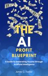 The AI Profit Blueprint: A Guide To Generating Income Through Artificial Intelligence