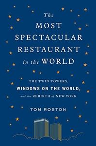 The Most Spectacular Restaurant in the World: The Twin Towers, Windows on the World, and the Rebirth of New York