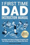 The First Time Dad Instruction Manual: Everything You'll Need to Navigate Pregnancy with Your Partner and The First 12 Months After Birth