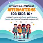 Ultimate Collection of Affirmations for Kids 10+: 2000 Affirmations to Guide and Empower Tweens and Teens to Thrive in School and Life