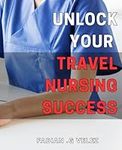 Unlock Your Travel Nursing Success: Unleash Your Potential As A Thriving Travel Nurse With These Proven Strategies.