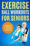 Exercise Ball Workouts For Seniors: Step by Step Guide on How to Leverage the Power of Exercise Balls for Home and Gym Workouts for Seniors