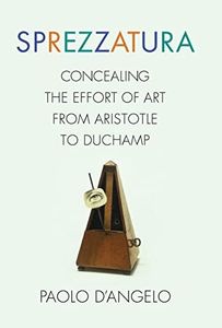 Sprezzatura: Concealing the Effort of Art from Aristotle to Duchamp (Columbia Themes in Philosophy, Social Criticism, and the Arts)
