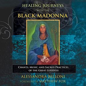 Healing Journeys with the Black Madonna: Chants, Music, and Sacred Practices of the Great Goddess