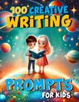 100 Creative Writing Prompts for Kids: Story Starters to Spark Creativity and Improve Essential Writing Skills for Children