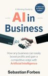 AI in Business: A Winning Guide to How Any Business Can Easily Boost Profits and Gain a Competitive Edge with Artificial Intelligence