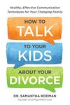 How to Talk to Your Kids about Your Divorce: Healthy, Effective Communication Techniques for Your Changing Family