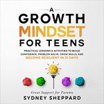 A Growth Mindset For Teens: Practical Lessons & Activities to Build Confidence, Problem Solve, Grow Skills, and Become Resilient in 31 Days