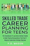 Skilled Trade Career Planning For Teens: The Handbook of Lucrative Skilled Trades & High Paying Occupations That Don't Require Expensive College ... For Teens: Success Without Student Loans)