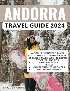 Andorra Travel Guide 2024: A Comprehensive Travel Guide for 2024, Revealing the Unseen Gems, Rich Culture, and Spectacular Landscapes with Stunning Images, Detailed Maps, and In-Depth Descriptions