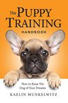 The Puppy Training Handbook: How To Raise The Dog Of Your Dreams