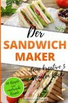Der Sandwichmaker – deine kreative 5 Minuten Küche: 100 Süße und Pikante Sandwichmaker Spezialitäten inklusive vegetarische Sandwiches aus dem Sandwichtoaster