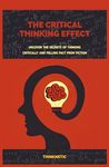 The Critical Thinking Effect: Uncover The Secrets Of Thinking Critically And Telling Fact From Fiction (Critical Thinking & Logic Mastery)