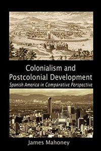 Colonialism and Postcolonial Development: Spanish America in Comparative Perspective (Cambridge Studies in Comparative Politics)