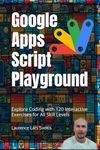 Google Apps Script Playground: Explore Coding with 120 Interactive Exercises for All Skill Levels (Power Up your Coding Skills)